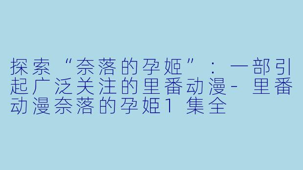 探索“奈落的孕姬”：一部引起广泛关注的里番动漫-里番动漫奈落的孕姫1集全