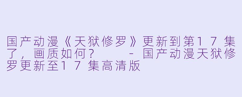 国产动漫《天狱修罗》更新到第17集了，画质如何？  -国产动漫天狱修罗更新至17集高清版