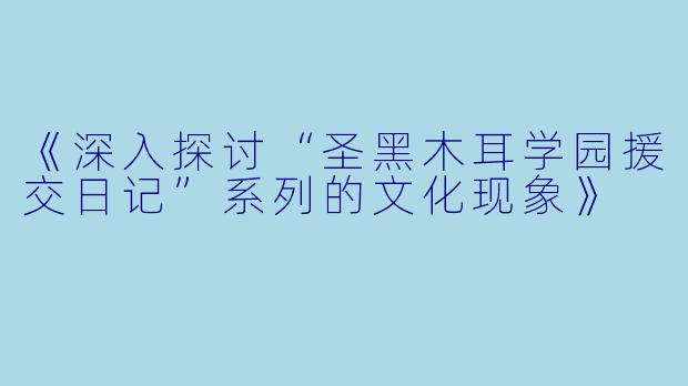 《深入探讨“圣黑木耳学园援交日记”系列的文化现象》