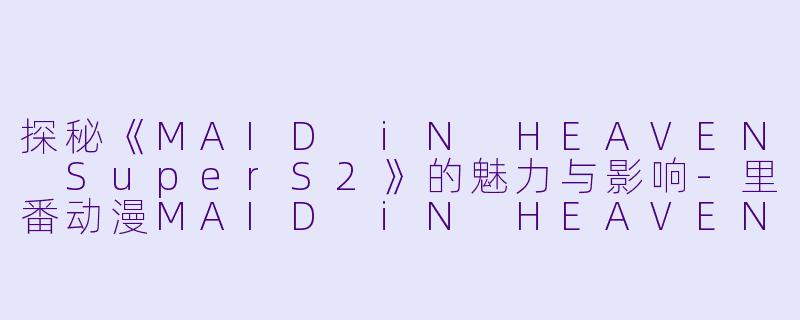 探秘《MAID iN HEAVEN SuperS2》的魅力与影响