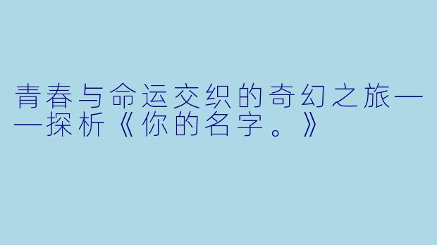 青春与命运交织的奇幻之旅——探析《你的名字。》