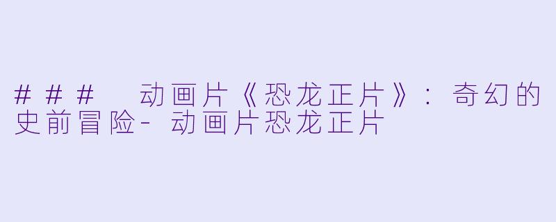 ### 动画片《恐龙正片》：奇幻的史前冒险-动画片恐龙正片