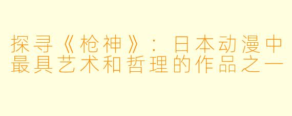 探寻《枪神》：日本动漫中最具艺术和哲理的作品之一