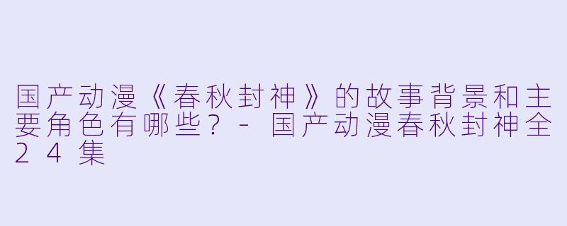 国产动漫《春秋封神》的故事背景和主要角色有哪些?