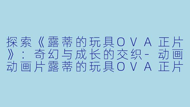 探索《露蒂的玩具OVA正片》：奇幻与成长的交织-动画动画片露蒂的玩具OVA正片