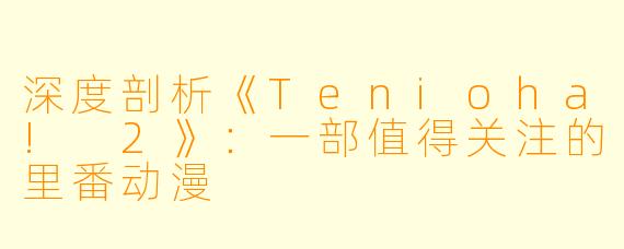 深度剖析《Tenioha! 2》：一部值得关注的里番动漫