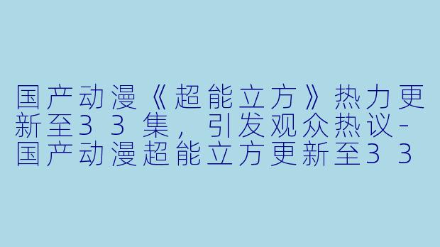 国产动漫《超能立方》热力更新至33集，引发观众热议-国产动漫超能立方更新至33集
