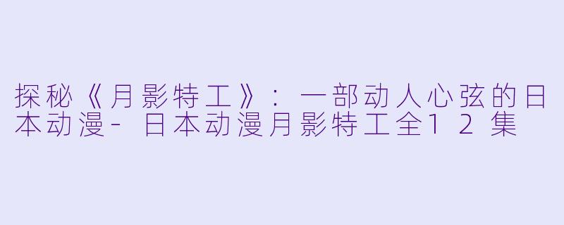 探秘《月影特工》：一部动人心弦的日本动漫-日本动漫月影特工全12集