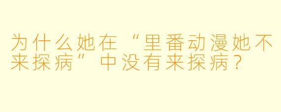 为什么她在“里番动漫她不来探病”中没有来探病？