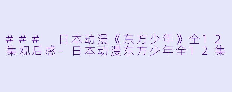 ### 日本动漫《东方少年》全12集观后感-日本动漫东方少年全12集