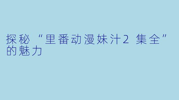 探秘“里番动漫妹汁2集全”的魅力