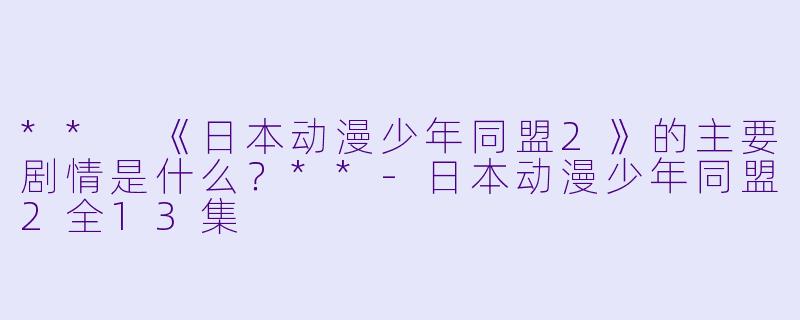 ** 《日本动漫少年同盟2》的主要剧情是什么？**-日本动漫少年同盟2全13集