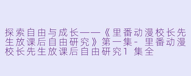 探索自由与成长——《里番动漫校长先生放课后自由研究》第一集