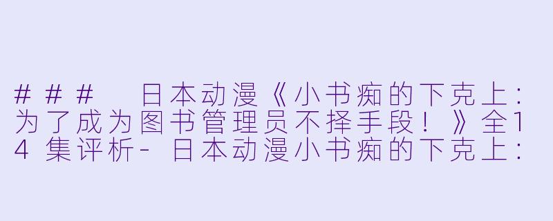 ### 日本动漫《小书痴的下克上：为了成为图书管理员不择手段！》全14集评析-日本动漫小书痴的下克上：为了成为图书管理员不择手段！全14集