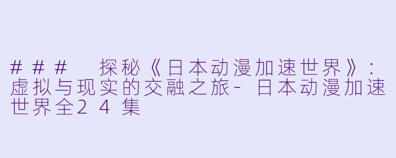 ### 探秘《日本动漫加速世界》：虚拟与现实的交融之旅-日本动漫加速世界全24集