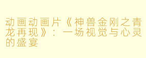 动画动画片《神兽金刚之青龙再现》：一场视觉与心灵的盛宴