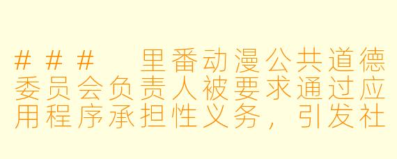 ### 里番动漫公共道德委员会负责人被要求通过应用程序承担性义务，引发社会热议