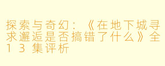 探索与奇幻：《在地下城寻求邂逅是否搞错了什么》全13集评析