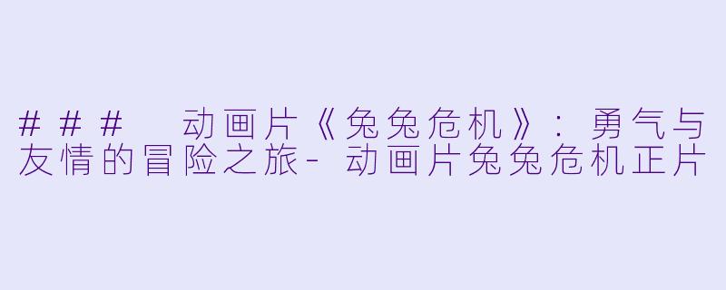 ### 动画片《兔兔危机》：勇气与友情的冒险之旅-动画片兔兔危机正片