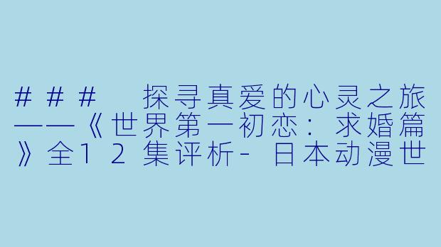 ### 探寻真爱的心灵之旅——《世界第一初恋：求婚篇》全12集评析-日本动漫世界第一初恋：求婚篇全12集
