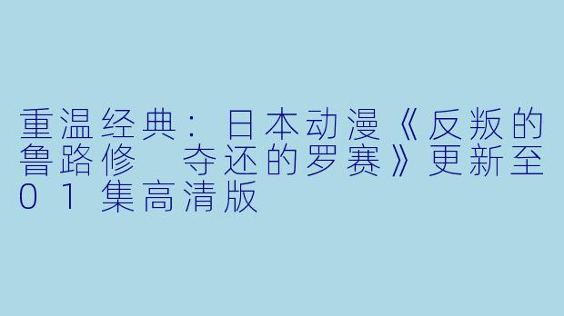 重温经典：日本动漫《反叛的鲁路修 夺还的罗赛》更新至01集高清版