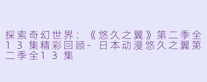 探索奇幻世界：《悠久之翼》第二季全13集精彩回顾-日本动漫悠久之翼第二季全13集