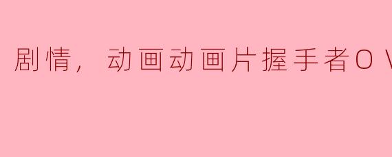 剧情,动画动画片握手者OVA正片