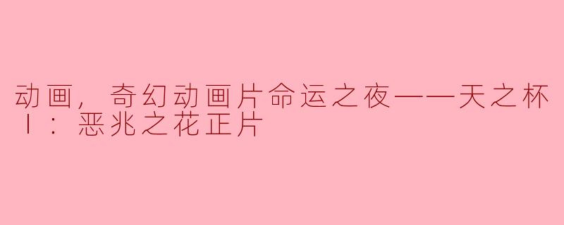 动画,奇幻动画片命运之夜——天之杯Ⅰ：恶兆之花正片