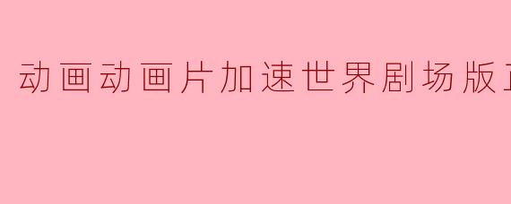 动画动画片加速世界剧场版正片
