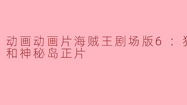 动画动画片海贼王剧场版6：狂欢男爵和神秘岛正片