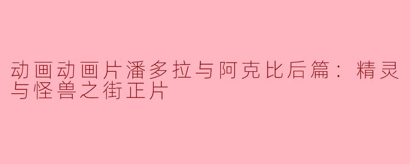 动画动画片潘多拉与阿克比后篇：精灵与怪兽之街正片