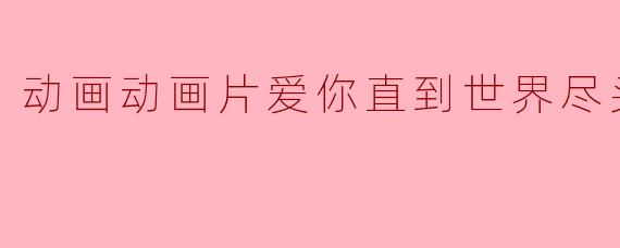 动画动画片爱你直到世界尽头正片