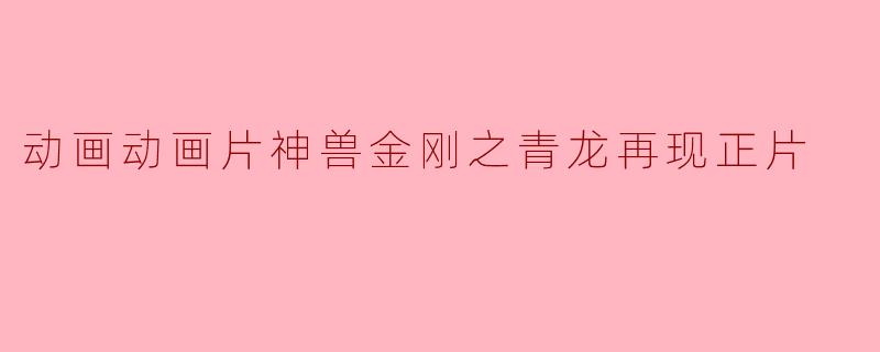 动画动画片《神兽金刚之青龙再现》:一场视觉与心灵的盛宴