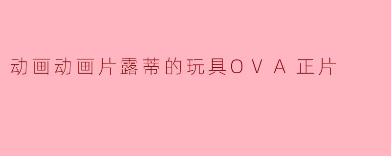 探索《露蒂的玩具OVA正片》:奇幻与成长的交织