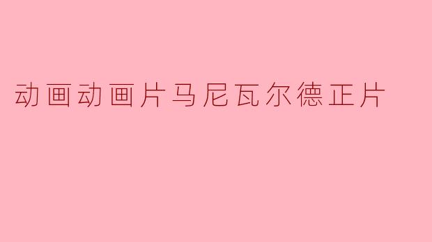 探寻“马尼瓦尔德”的奇幻世界:一部值得期待的动画片