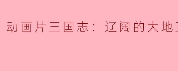 动画片《三国志：辽阔的大地》主要讲述了什么内容？**