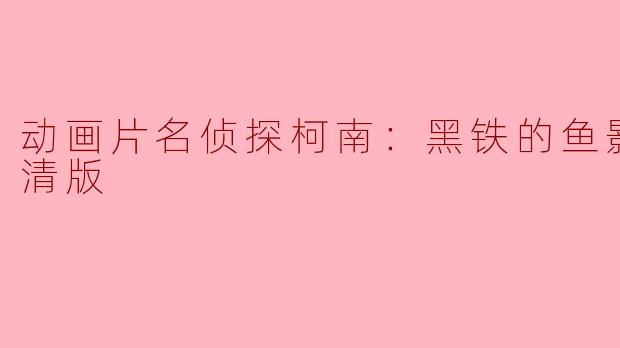 探寻真相与友情的旅程——《名侦探柯南：黑铁的鱼影》正片高清版深度解析