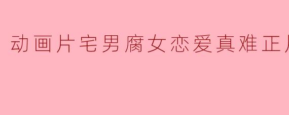 动画片宅男腐女恋爱真难正片