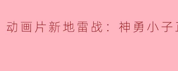 动画片新地雷战：神勇小子正片