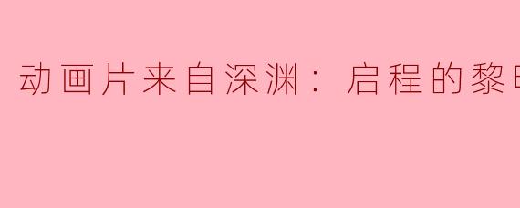 动画片《来自深渊：启程的黎明》讲述了什么故事？**