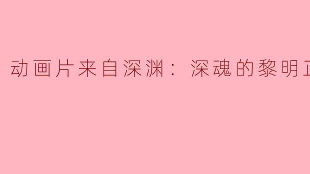动画片来自深渊：深魂的黎明正片