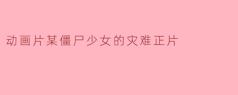 动画片《某僵尸少女的灾难》讲述了什么样的故事?