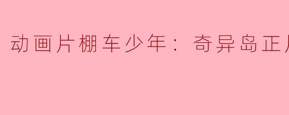 动画片棚车少年：奇异岛正片