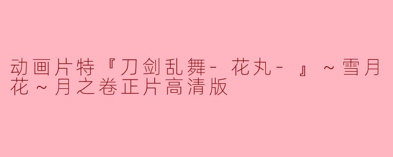 动画片特『刀剑乱舞-花丸-』～雪月花～月之卷正片高清版