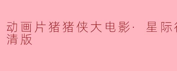 ### 动画片《猪猪侠大电影·星际行动》正片高清版评析