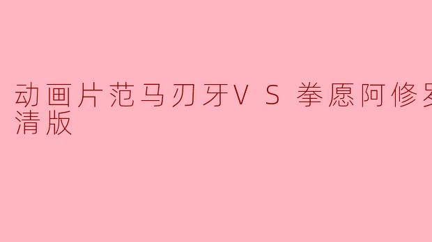 动画片范马刃牙VS拳愿阿修罗正片高清版