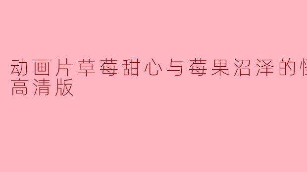 动画片《草莓甜心与莓果沼泽的怪兽》讲述了什么样的故事?