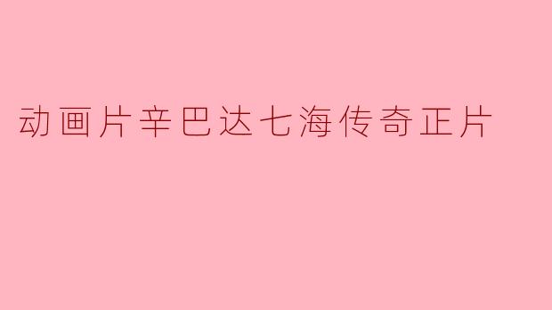 探险与友谊:动画片《辛巴达七海传奇正片》的魅力