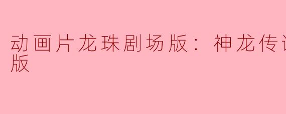 动画片龙珠剧场版：神龙传说正片高清版
