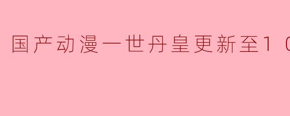 国产动漫《一世丹皇》更新至10集高清版有什么看点?**